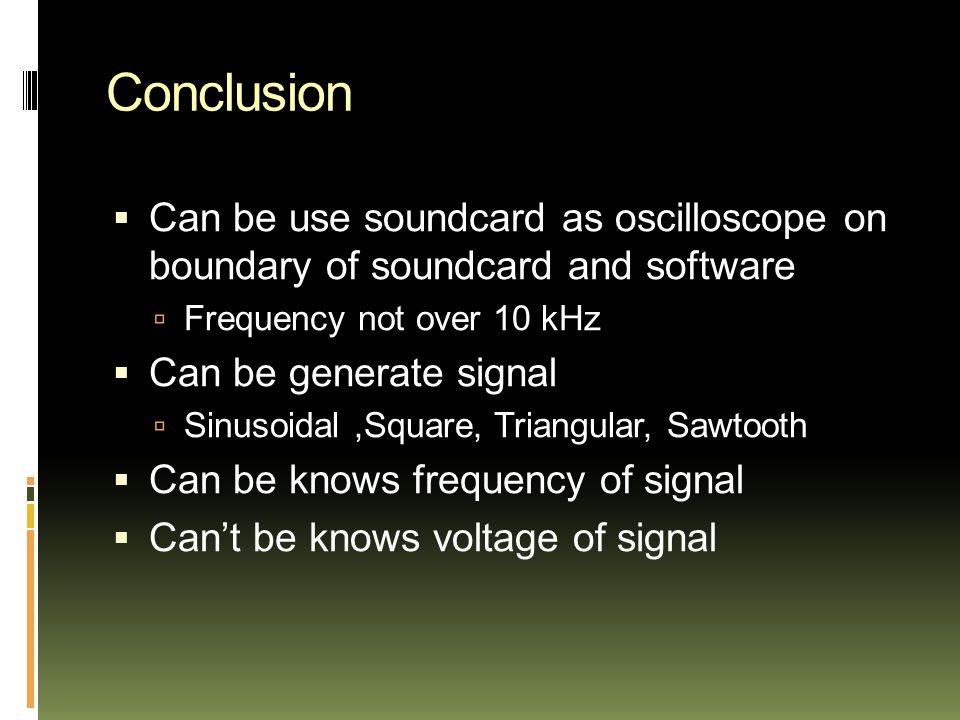 Conclusion  Can be use soundcard as oscilloscope on boundary of soundcard and software  Frequency not over 10 kHz  Can be generate signal  Sinusoidal,Square, Triangular, Sawtooth  Can be knows frequency of signal  Can’t be knows voltage of signal