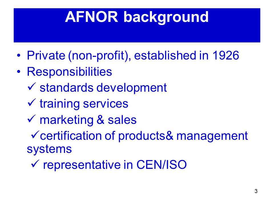 3 AFNOR background Private (non-profit), established in 1926 Responsibilities standards development training services marketing & sales certification of products& management systems representative in CEN/ISO