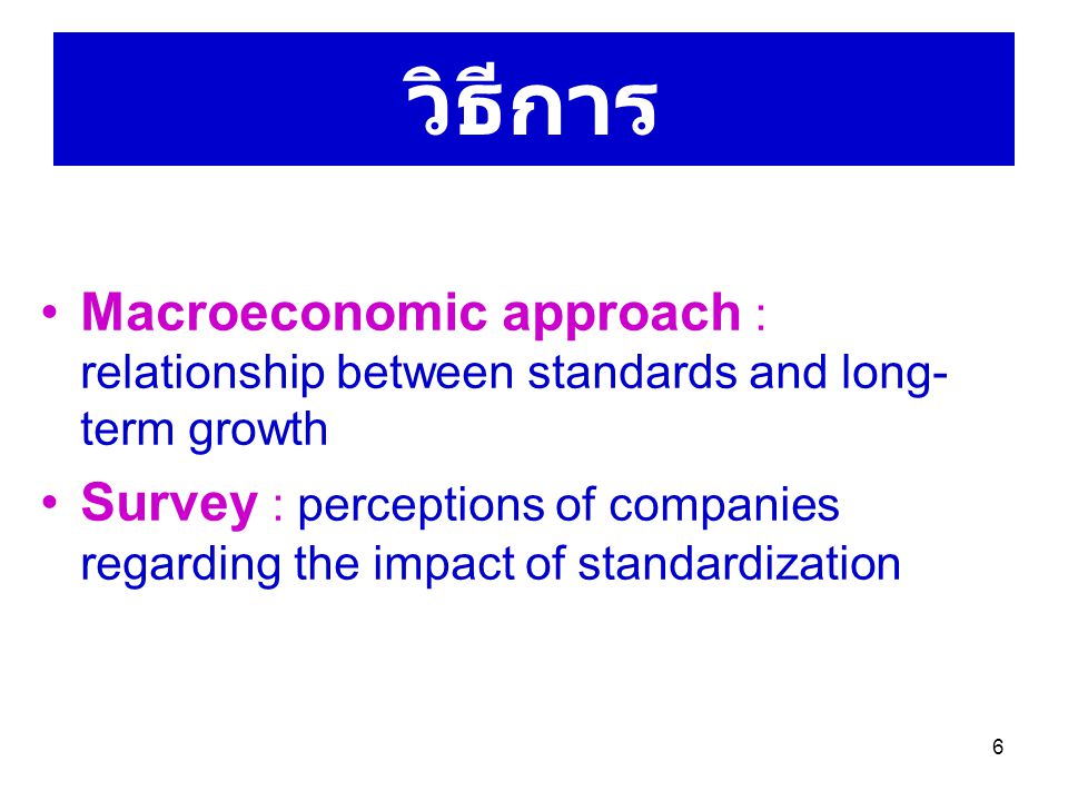 6 วิธีการ Macroeconomic approach : relationship between standards and long- term growth Survey : perceptions of companies regarding the impact of standardization
