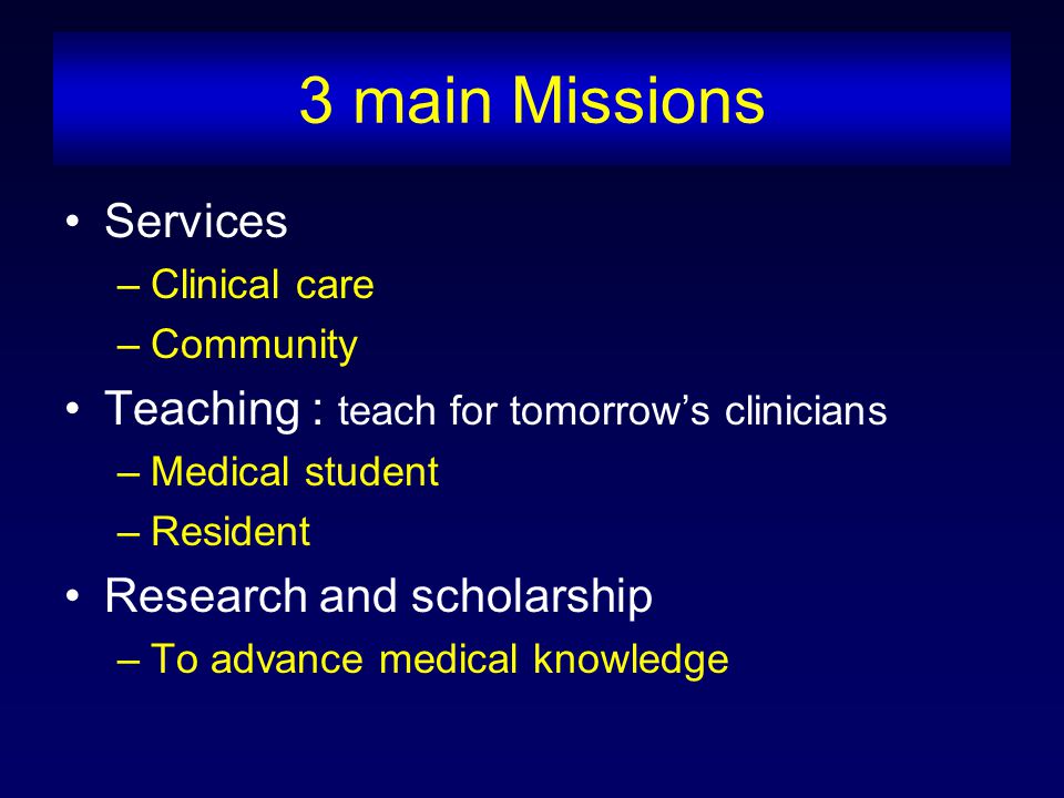 3 main Missions Services –Clinical care –Community Teaching : teach for tomorrow’s clinicians –Medical student –Resident Research and scholarship –To advance medical knowledge