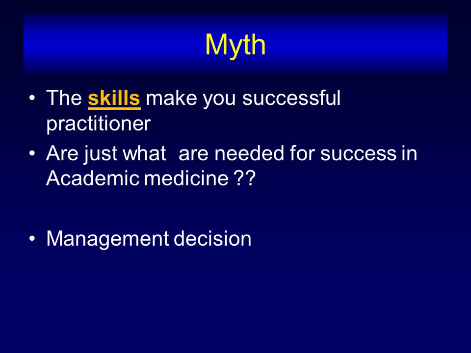 Myth The skills make you successful practitioner Are just what are needed for success in Academic medicine .