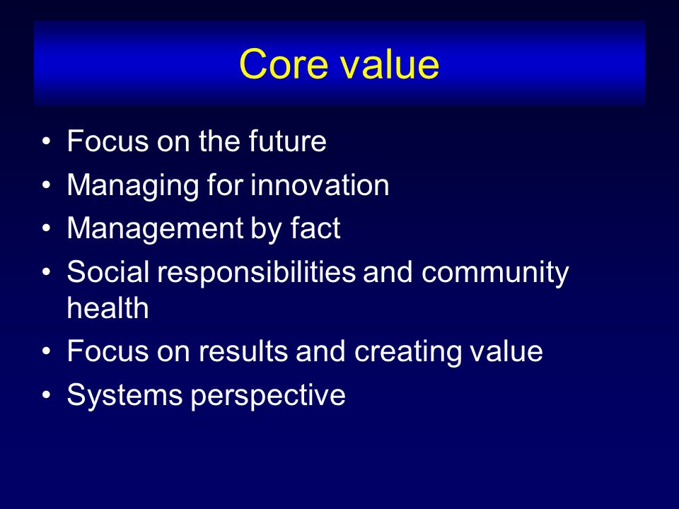 Core value Focus on the future Managing for innovation Management by fact Social responsibilities and community health Focus on results and creating value Systems perspective