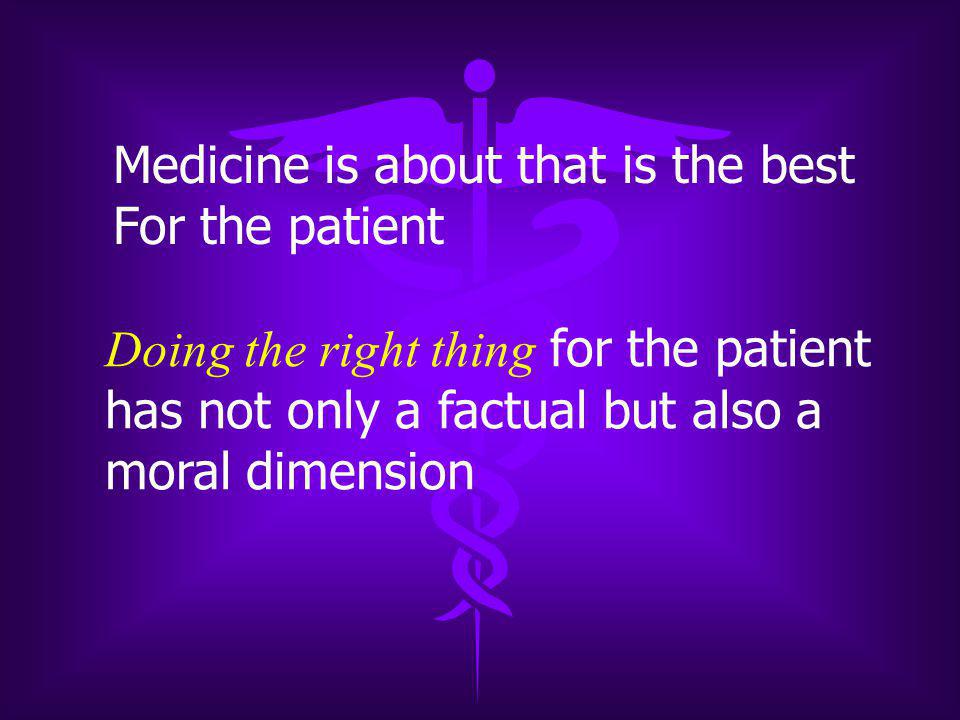 Medicine is about that is the best For the patient Doing the right thing for the patient has not only a factual but also a moral dimension