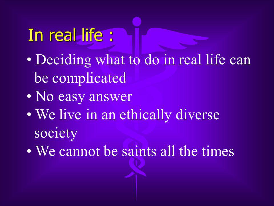 In real life : Deciding what to do in real life can be complicated No easy answer We live in an ethically diverse society We cannot be saints all the times