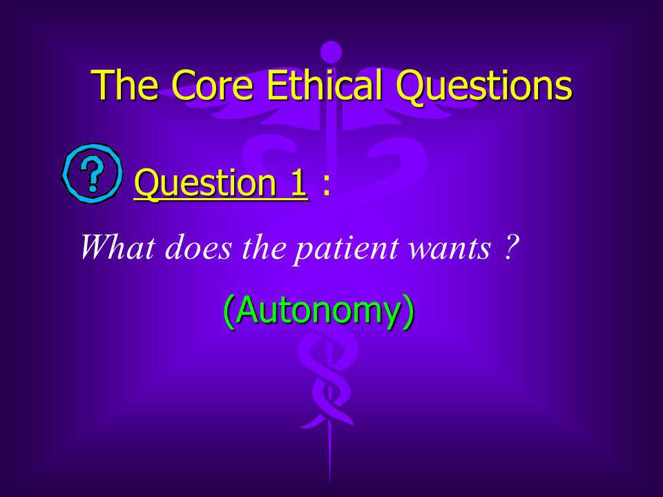 The Core Ethical Questions Question 1 Question 1 : What does the patient wants .