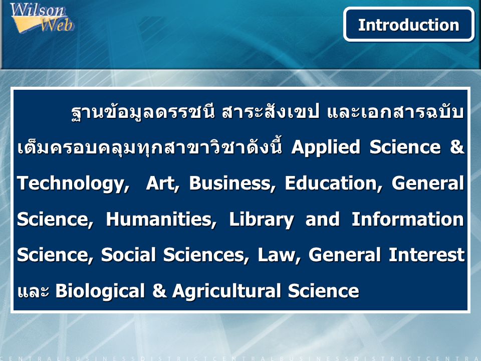 ฐานข้อมูลดรรชนี สาระสังเขป และเอกสารฉบับ เต็มครอบคลุมทุกสาขาวิชาดังนี้ Applied Science & Technology, Art, Business, Education, General Science, Humanities, Library and Information Science, Social Sciences, Law, General Interest และ Biological & Agricultural Science ฐานข้อมูลดรรชนี สาระสังเขป และเอกสารฉบับ เต็มครอบคลุมทุกสาขาวิชาดังนี้ Applied Science & Technology, Art, Business, Education, General Science, Humanities, Library and Information Science, Social Sciences, Law, General Interest และ Biological & Agricultural Science IntroductionIntroduction