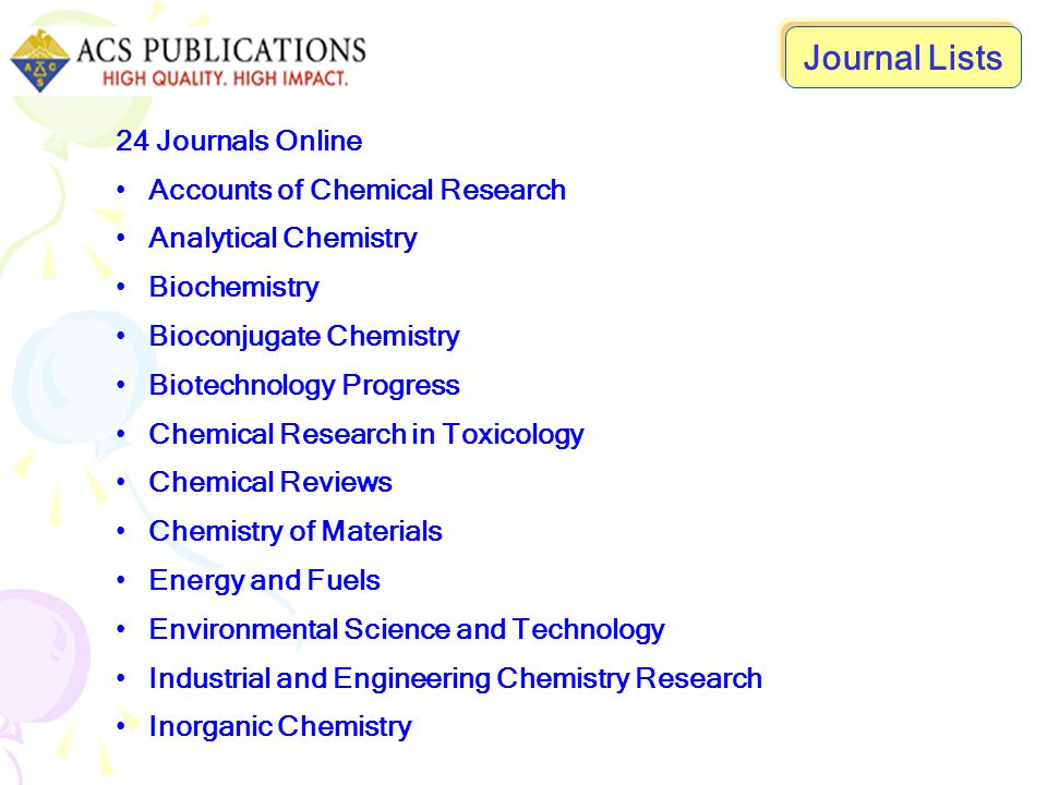 24 Journals Online Accounts of Chemical Research Analytical Chemistry Biochemistry Bioconjugate Chemistry Biotechnology Progress Chemical Research in Toxicology Chemical Reviews Chemistry of Materials Energy and Fuels Environmental Science and Technology Industrial and Engineering Chemistry Research Inorganic Chemistry Journal Lists