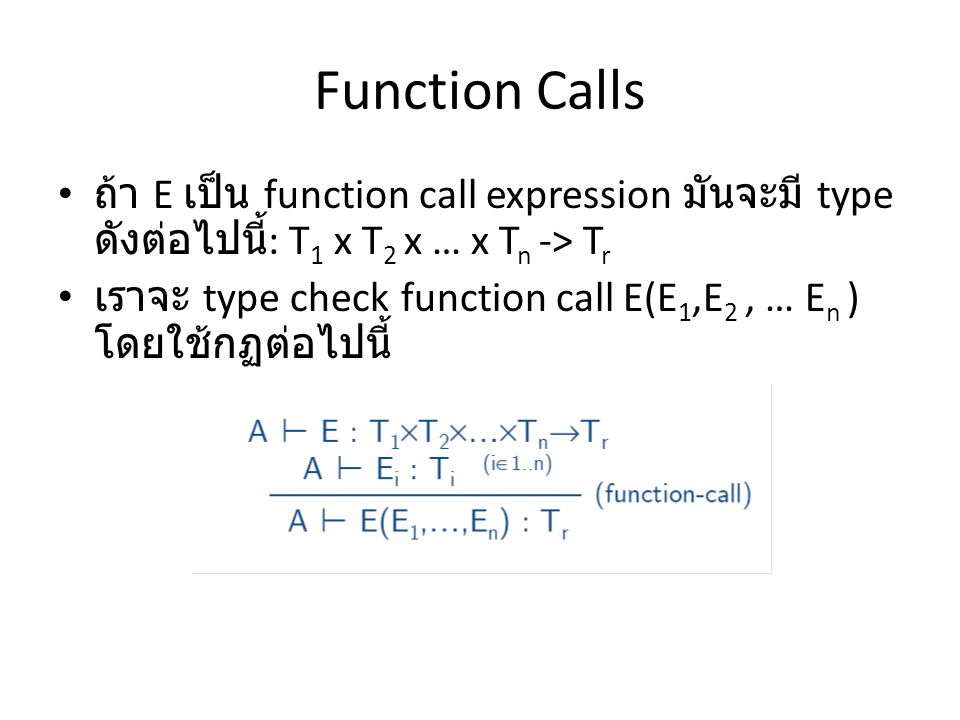 Function Calls ถ้า E เป็น function call expression มันจะมี type ดังต่อไปนี้ : T 1 x T 2 x … x T n -> T r เราจะ type check function call E(E 1,E 2, … E n ) โดยใช้กฏต่อไปนี้