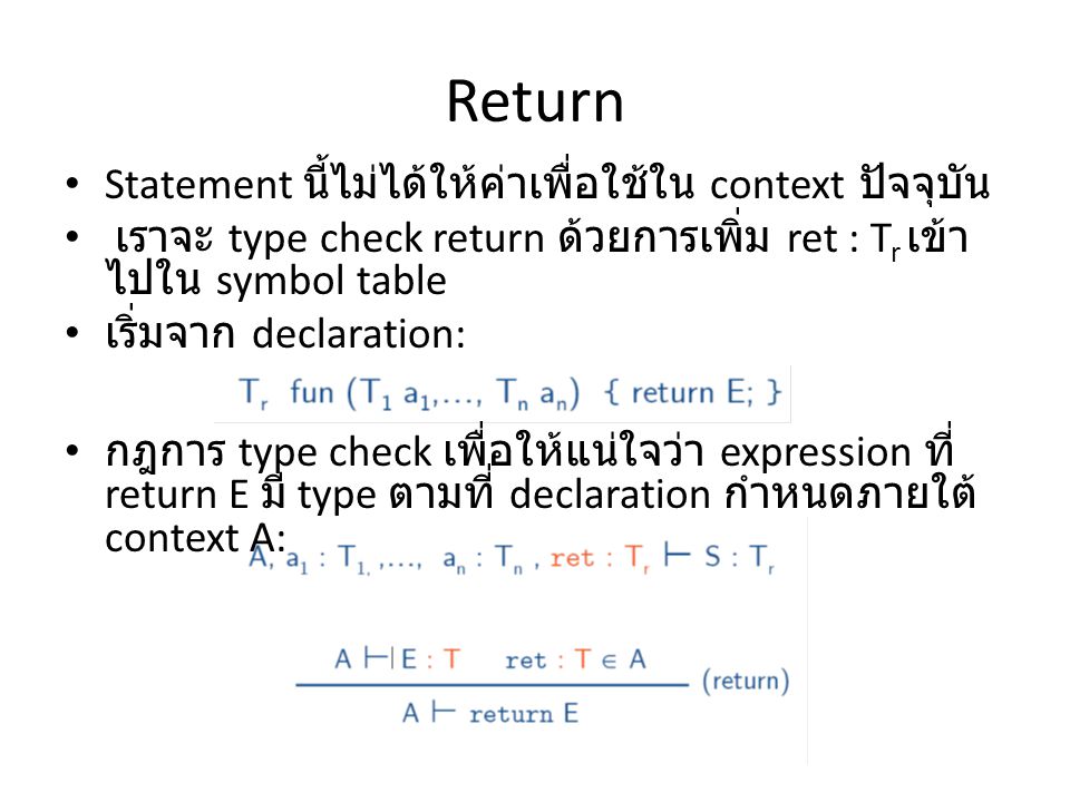 Return Statement นี้ไม่ได้ให้ค่าเพื่อใช้ใน context ปัจจุบัน เราจะ type check return ด้วยการเพิ่ม ret : T r เข้า ไปใน symbol table เริ่มจาก declaration: กฎการ type check เพื่อให้แน่ใจว่า expression ที่ return E มี type ตามที่ declaration กำหนดภายใต้ context A: