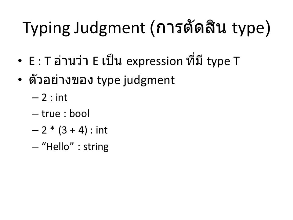 Typing Judgment ( การตัดสิน type) E : T อ่านว่า E เป็น expression ที่มี type T ตัวอย่างของ type judgment – 2 : int – true : bool – 2 * (3 + 4) : int – Hello : string