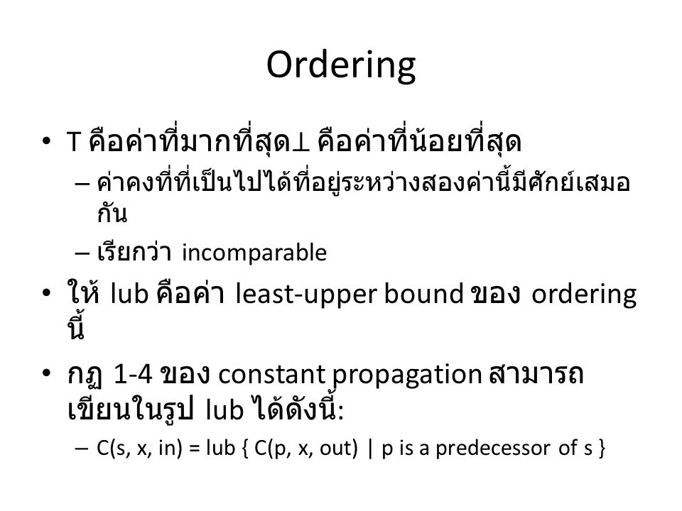 Ordering T คือค่าที่มากที่สุด⊥ คือค่าที่น้อยที่สุด – ค่าคงที่ที่เป็นไปได้ที่อยู่ระหว่างสองค่านี้มีศักย์เสมอ กัน – เรียกว่า incomparable ให้ lub คือค่า least-upper bound ของ ordering นี้ กฏ 1-4 ของ constant propagation สามารถ เขียนในรูป lub ได้ดังนี้ : – C(s, x, in) = lub { C(p, x, out) | p is a predecessor of s }