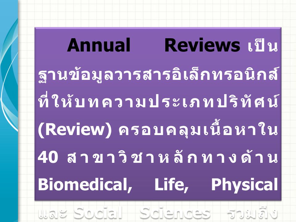 Annual Reviews เป็น ฐานข้อมูลวารสารอิเล็กทรอนิกส์ ที่ให้บทความประเภทปริทัศน์ (Review) ครอบคลุมเนื้อหาใน 40 สาขาวิชาหลักทางด้าน Biomedical, Life, Physical และ Social Sciences รวมถึง Economics ด้วย