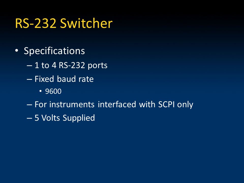 RS-232 Switcher Specifications – 1 to 4 RS-232 ports – Fixed baud rate 9600 – For instruments interfaced with SCPI only – 5 Volts Supplied