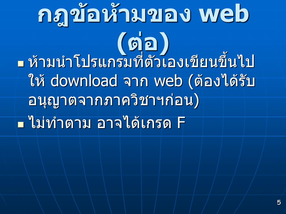 5 กฎข้อห้ามของ web ( ต่อ ) ห้ามนำโปรแกรมที่ตัวเองเขียนขึ้นไป ให้ download จาก web ( ต้องได้รับ อนุญาตจากภาควิชาฯก่อน ) ห้ามนำโปรแกรมที่ตัวเองเขียนขึ้นไป ให้ download จาก web ( ต้องได้รับ อนุญาตจากภาควิชาฯก่อน ) ไม่ทำตาม อาจได้เกรด F ไม่ทำตาม อาจได้เกรด F