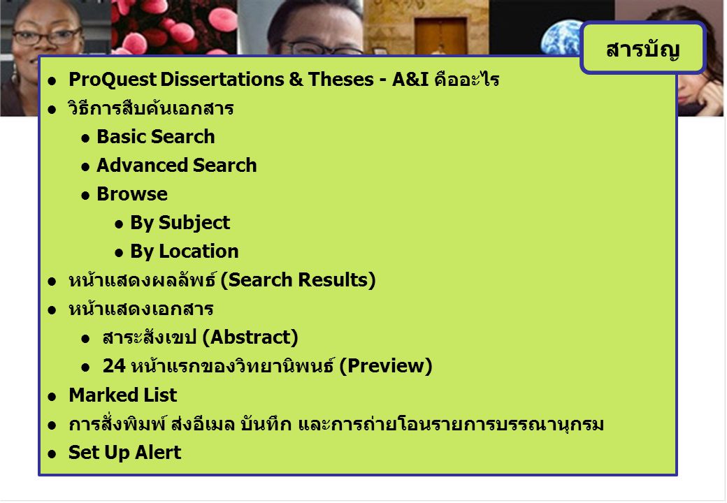 ● ProQuest Dissertations & Theses - A&I คืออะไร ● วิธีการสืบค้นเอกสาร ● Basic Search ● Advanced Search ● Browse ● By Subject ● By Location ● หน้าแสดงผลลัพธ์ (Search Results) ● หน้าแสดงเอกสาร ● สาระสังเขป (Abstract) ● 24 หน้าแรกของวิทยานิพนธ์ (Preview) ● Marked List ● การสั่งพิมพ์ ส่งอีเมล บันทึก และการถ่ายโอนรายการบรรณานุกรม ● Set Up Alert สารบัญ