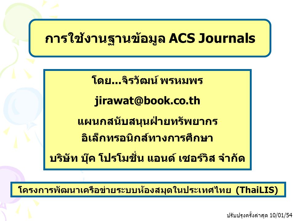 ปรับปรุงครั้งล่าสุด 10/01/54 โครงการพัฒนาเครือข่ายระบบห้องสมุดในประเทศไทย (ThaiLIS) การใช้งานฐานข้อมูล ACS Journals โดย...จิรวัฒน์ พรหมพร แผนกสนับสนุนฝ่ายทรัพยากร อิเล็กทรอนิกส์ทางการศึกษา บริษัท บุ๊ค โปรโมชั่น แอนด์ เซอร์วิส จำกัด
