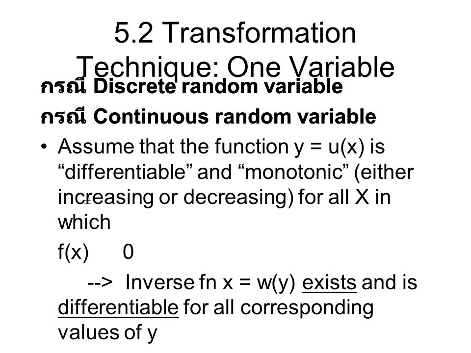 5.2 Transformation Technique: One Variable กรณี Discrete random variable กรณี Continuous random variable Assume that the function y = u(x) is differentiable and monotonic (either increasing or decreasing) for all X in which f(x) 0 --> Inverse fn x = w(y) exists and is differentiable for all corresponding values of y กรณี Discrete random variable กรณี Continuous random variable
