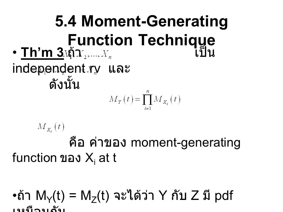 5.4 Moment-Generating Function Technique Th’m 3 ถ้า เป็น independent rv และ ดังนั้น คือ ค่าของ moment-generating function ของ X i at t ถ้า M Y (t) = M Z (t) จะได้ว่า Y กับ Z มี pdf เหมือนกัน