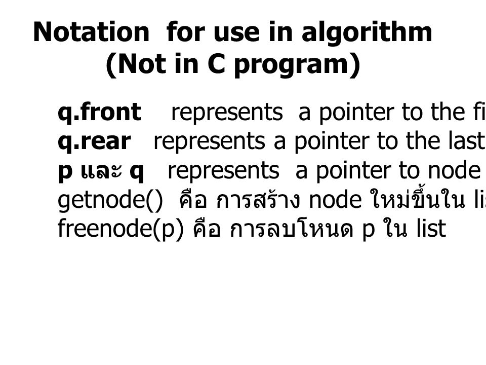 Notation for use in algorithm (Not in C program) q.front represents a pointer to the first element of a list q.rear represents a pointer to the last element of the list p และ q represents a pointer to node in the list getnode() คือ การสร้าง node ใหม่ขึ้นใน list freenode(p) คือ การลบโหนด p ใน list