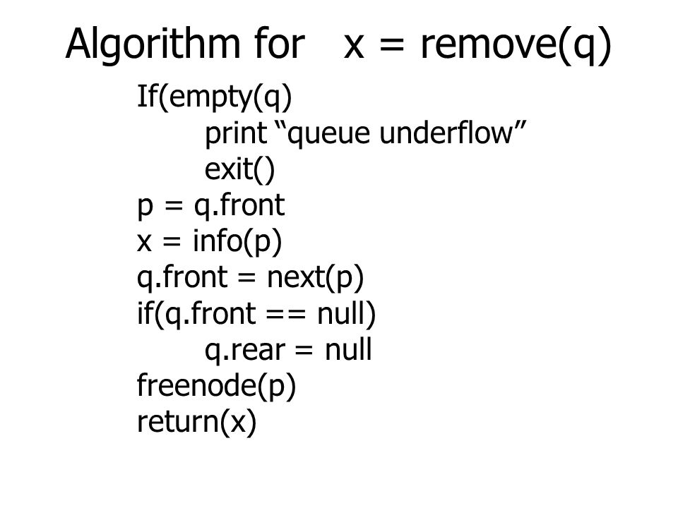 Algorithm for x = remove(q) If(empty(q) print queue underflow exit() p = q.front x = info(p) q.front = next(p) if(q.front == null) q.rear = null freenode(p) return(x)