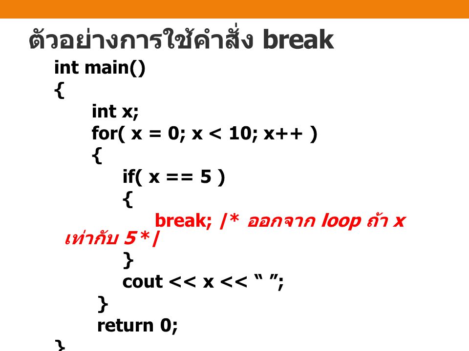 ตัวอย่างการใช้คำสั่ง break int main() { int x; for( x = 0; x < 10; x++ ) { if( x == 5 ) { break; /* ออกจาก loop ถ้า x เท่ากับ 5 */ } cout << x << ; } return 0; }