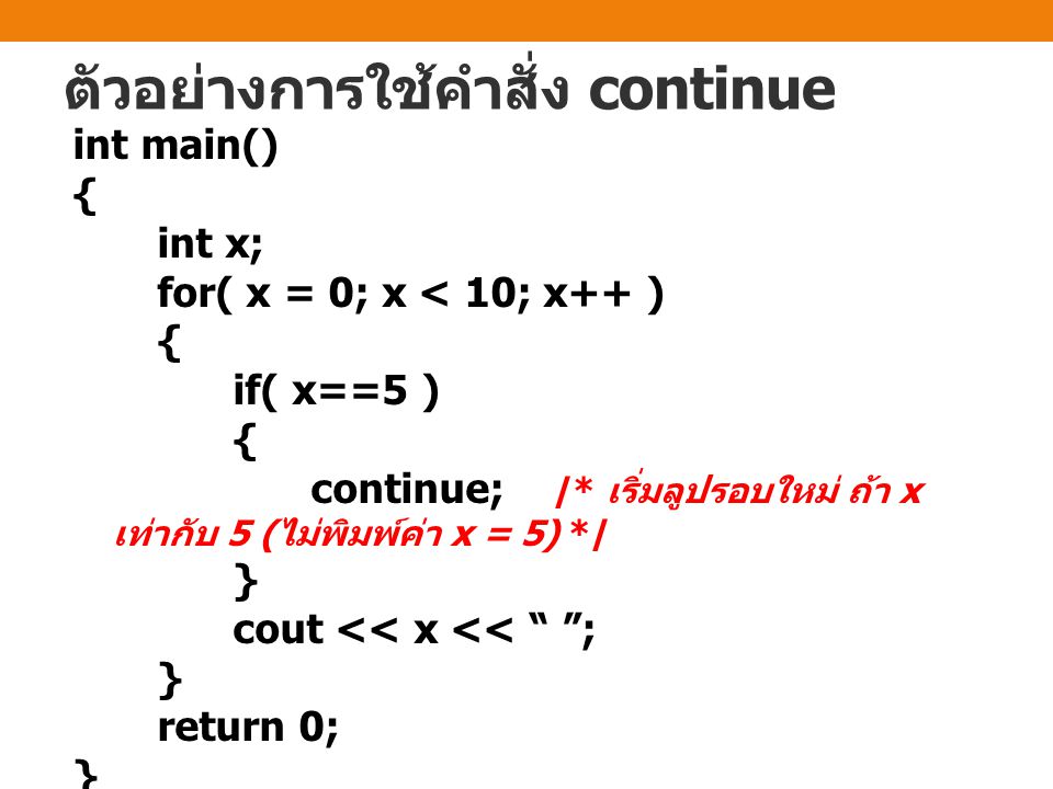 ตัวอย่างการใช้คำสั่ง continue int main() { int x; for( x = 0; x < 10; x++ ) { if( x==5 ) { continue; /* เริ่มลูปรอบใหม่ ถ้า x เท่ากับ 5 ( ไม่พิมพ์ค่า x = 5) */ } cout << x << ; } return 0; }