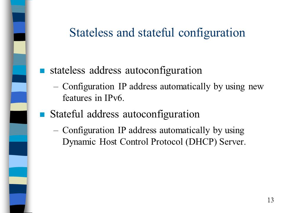 13 Stateless and stateful configuration n stateless address autoconfiguration –Configuration IP address automatically by using new features in IPv6.