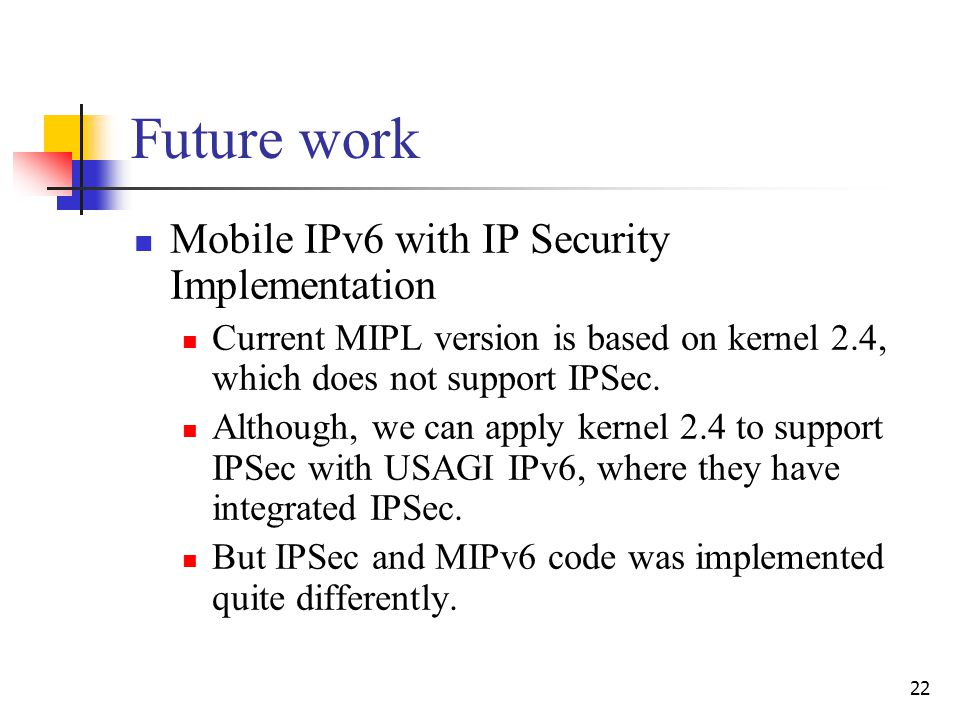 22 Future work Mobile IPv6 with IP Security Implementation Current MIPL version is based on kernel 2.4, which does not support IPSec.