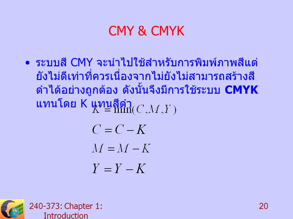 : Chapter 1: Introduction 20 CMY & CMYK ระบบสี CMY จะนำไปใช้สำหรับการพิมพ์ภาพสีแต่ ยังไม่ดีเท่าที่ควรเนื่องจากไม่ยังไม่สามารถสร้างสี ดำได้อย่างถูกต้อง ดังนั้นจึงมีการใช้ระบบ CMYK แทนโดย K แทนสีดำ