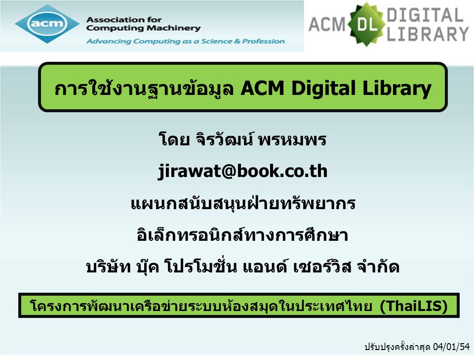 โครงการพัฒนาเครือข่ายระบบห้องสมุดในประเทศไทย (ThaiLIS) ปรับปรุงครั้งล่าสุด 04/01/54 การใช้งานฐานข้อมูล ACM Digital Library โดย จิรวัฒน์ พรหมพร แผนกสนับสนุนฝ่ายทรัพยากร อิเล็กทรอนิกส์ทางการศึกษา บริษัท บุ๊ค โปรโมชั่น แอนด์ เซอร์วิส จำกัด