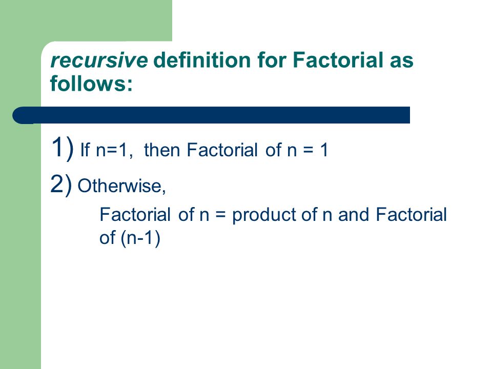recursive definition for Factorial as follows: 1) If n=1, then Factorial of n = 1 2) Otherwise, Factorial of n = product of n and Factorial of (n-1)