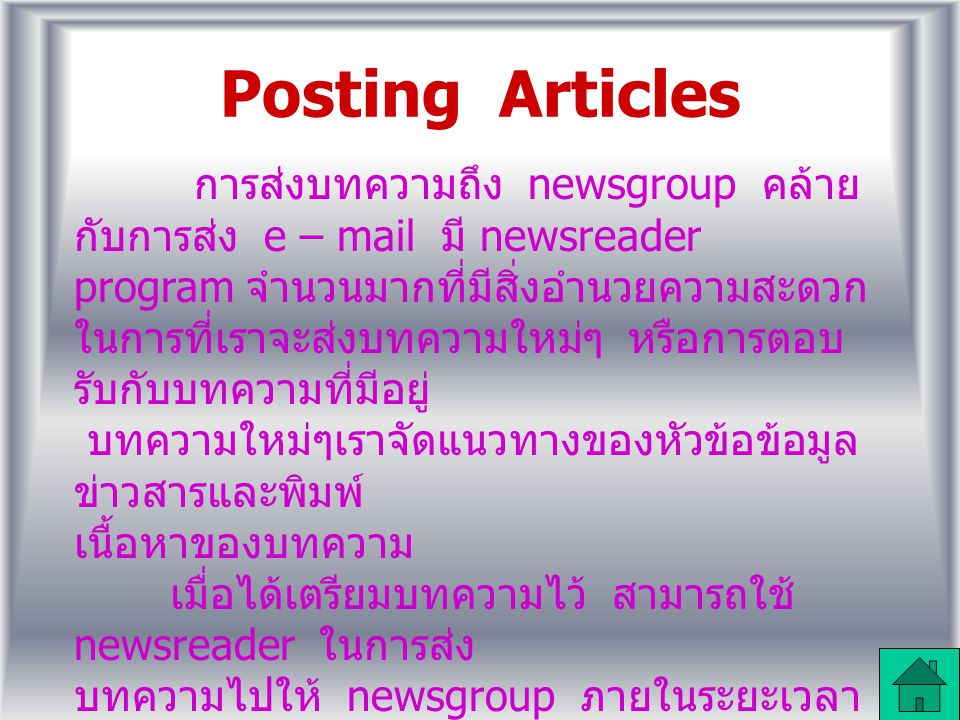 Posting Articles การส่งบทความถึง newsgroup คล้าย กับการส่ง e – mail มี newsreader program จำนวนมากที่มีสิ่งอำนวยความสะดวก ในการที่เราจะส่งบทความใหม่ๆ หรือการตอบ รับกับบทความที่มีอยู่ บทความใหม่ๆเราจัดแนวทางของหัวข้อข้อมูล ข่าวสารและพิมพ์ เนื้อหาของบทความ เมื่อได้เตรียมบทความไว้ สามารถใช้ newsreader ในการส่ง บทความไปให้ newsgroup ภายในระยะเวลา อันสั้น บทความจะถูกนำไปออกในรายการของ newsgroup บทความนั้นก็จะเป็นประโยชน์ต่อ บุคคลใดบุคคลหนึ่งที่มาอ่าน