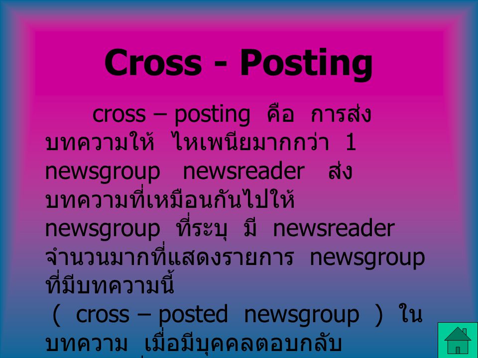 Cross - Posting cross – posting คือ การส่ง บทความให้ ไหเพนียมากกว่า 1 newsgroup newsreader ส่ง บทความที่เหมือนกันไปให้ newsgroup ที่ระบุ มี newsreader จำนวนมากที่แสดงรายการ newsgroup ที่มีบทความนี้ ( cross – posted newsgroup ) ใน บทความ เมื่อมีบุคคลตอบกลับ บทความที่ส่งไป ( cross – posted article ) จะพบ คำตอบกลับใน รายการของแต่ละ newsgroup