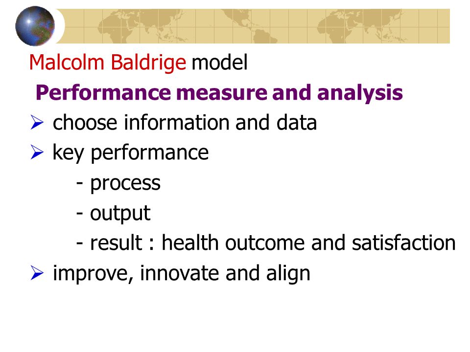 Malcolm Baldrige model Performance measure and analysis  choose information and data  key performance - process - output - result : health outcome and satisfaction  improve, innovate and align