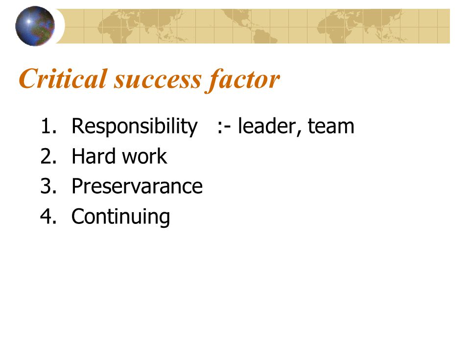 Critical success factor 1.Responsibility :- leader, team 2.Hard work 3.Preservarance 4.Continuing