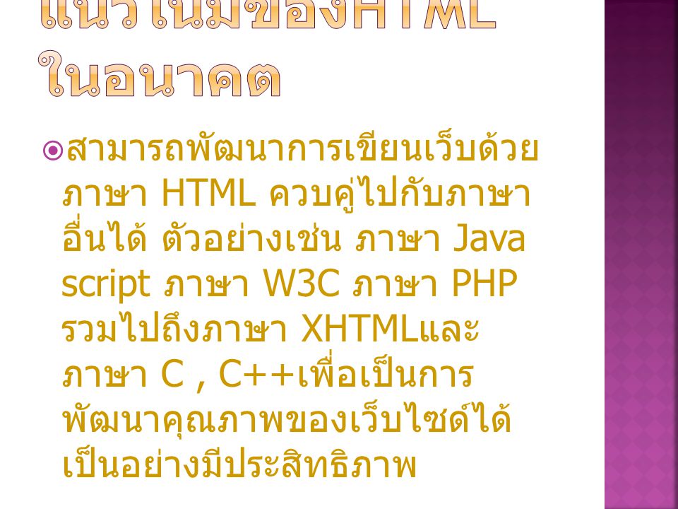  สามารถพัฒนาการเขียนเว็บด้วย ภาษา HTML ควบคู่ไปกับภาษา อื่นได้ ตัวอย่างเช่น ภาษา Java script ภาษา W3C ภาษา PHP รวมไปถึงภาษา XHTML และ ภาษา C, C++ เพื่อเป็นการ พัฒนาคุณภาพของเว็บไซด์ได้ เป็นอย่างมีประสิทธิภาพ