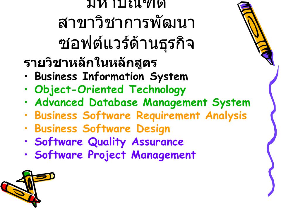 หลักสูตรวิทยาศาสตร มหาบัณฑิต สาขาวิชาการพัฒนา ซอฟต์แวร์ด้านธุรกิจ รายวิชาหลักในหลักสูตร Business Information System Object-Oriented Technology Advanced Database Management System Business Software Requirement Analysis Business Software Design Software Quality Assurance Software Project Management