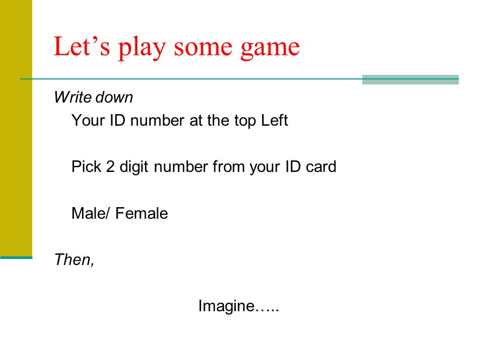 Let’s play some game Write down Your ID number at the top Left Pick 2 digit number from your ID card Male/ Female Then, Imagine…..