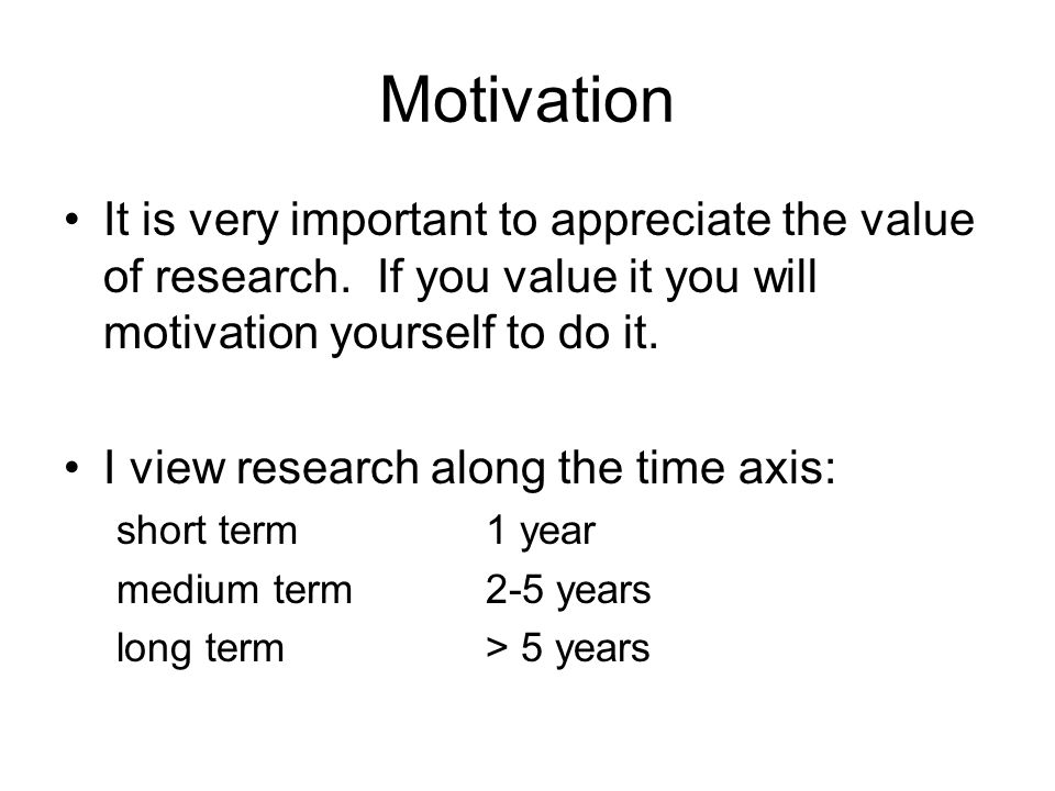 Motivation It is very important to appreciate the value of research.