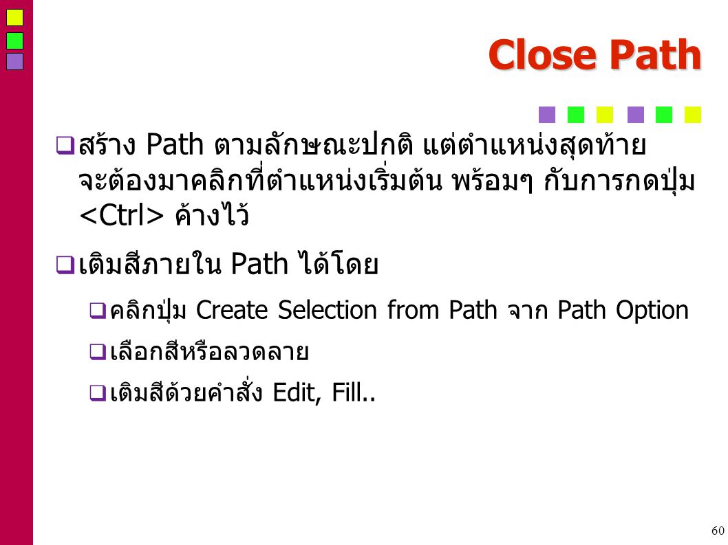 60 Close Path  สร้าง Path ตามลักษณะปกติ แต่ตำแหน่งสุดท้าย จะต้องมาคลิกที่ตำแหน่งเริ่มต้น พร้อมๆ กับการกดปุ่ม ค้างไว้  เติมสีภายใน Path ได้โดย  คลิกปุ่ม Create Selection from Path จาก Path Option  เลือกสีหรือลวดลาย  เติมสีด้วยคำสั่ง Edit, Fill..