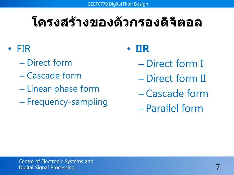 EEET0770 Digital Filter Design Centre of Electronic Systems and Digital Signal Processing EEET0770 Digital Filter Design โครงสร้างของตัวกรองดิจิตอล FIR – Direct form – Cascade form – Linear-phase form – Frequency-sampling IIR – Direct form I – Direct form II – Cascade form – Parallel form 7