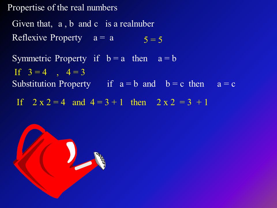Propertise of the real numbers Given that, a, b and c is a realnuber Reflexive Property a = a Symmetric Property if b = a then a = b Substitution Property if a = b and b = c then a = c 5 = 5 If 3 = 4, 4 = 3 If 2 x 2 = 4 and 4 = then 2 x 2 = 3 + 1
