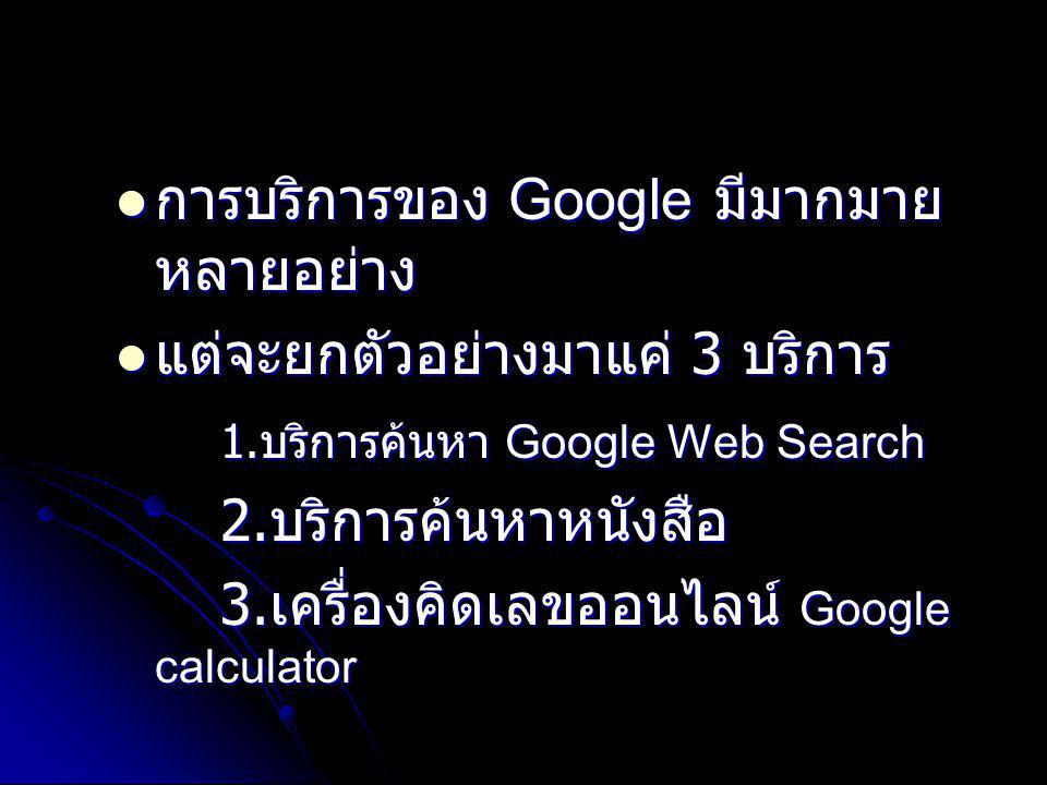 การบริการของ Google มีมากมาย หลายอย่าง การบริการของ Google มีมากมาย หลายอย่าง แต่จะยกตัวอย่างมาแค่ 3 บริการ แต่จะยกตัวอย่างมาแค่ 3 บริการ 1.