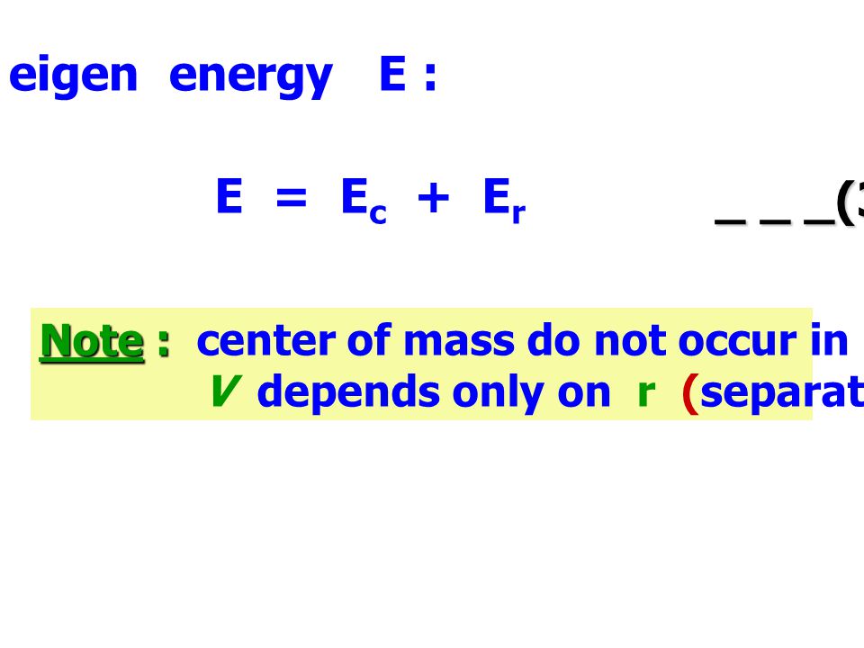 eigen energy E : E = E c + E r _ _ _(3.18) Note : Note : center of mass do not occur in relative Hamiltonian and V depends only on r (separation of variable)