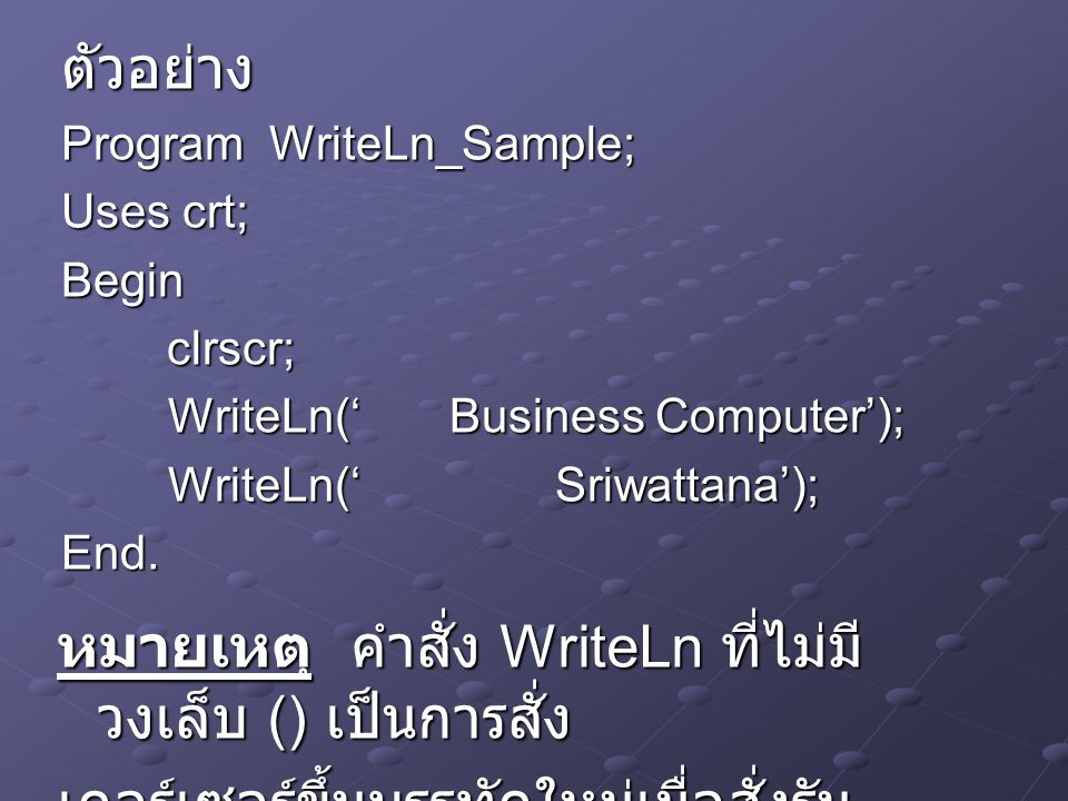 ตัวอย่าง Program WriteLn_Sample; Uses crt; Begin clrscr; clrscr; WriteLn(‘ Business Computer’); WriteLn(‘ Business Computer’); WriteLn(‘ Sriwattana’); End.
