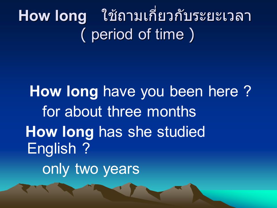 How long ใช้ถามเกี่ยวกับระยะเวลา ( period of time ) How long have you been here .
