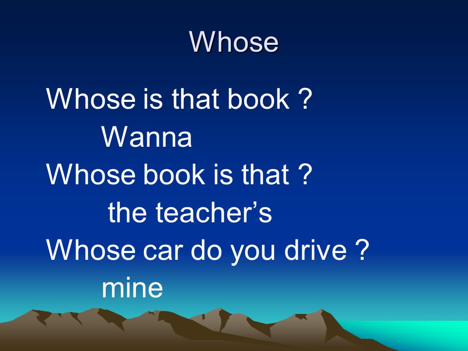Whose Whose is that book Wanna Whose book is that the teacher’s Whose car do you drive mine