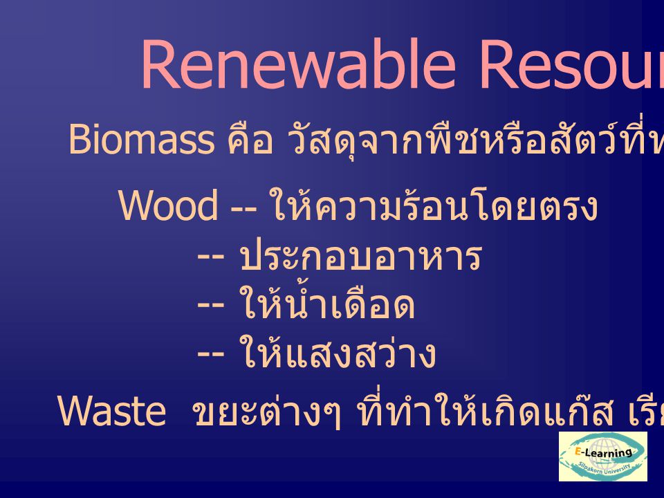 Renewable Resources Biomass คือ วัสดุจากพืชหรือสัตว์ที่ทำให้เกิด fuel Wood -- ให้ความร้อนโดยตรง -- ประกอบอาหาร -- ให้น้ำเดือด -- ให้แสงสว่าง Waste ขยะต่างๆ ที่ทำให้เกิดแก๊ส เรียกว่า Biogas