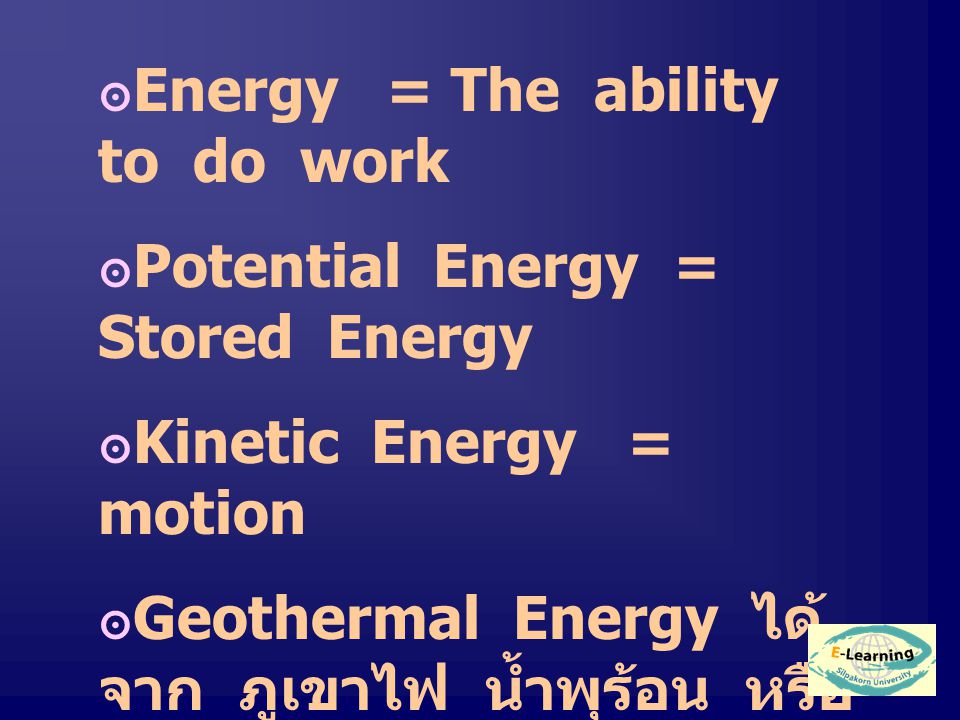 ๏ Energy= The ability to do work ๏ Potential Energy = Stored Energy ๏ Kinetic Energy = motion ๏ Geothermal Energy ได้ จาก ภูเขาไฟ น้ำพุร้อน หรือ Heat Pock เป็นพลังงาน จากของแข็งภายในโลก ๏ Ocean thermal Energy จากมหาสมุทร