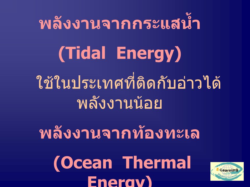 พลังงานจากกระแสน้ำ (Tidal Energy) ใช้ในประเทศที่ติดกับอ่าวได้ พลังงานน้อย พลังงานจากท้องทะเล (Ocean Thermal Energy) ใช้ปั่นกระแสไฟฟ้า